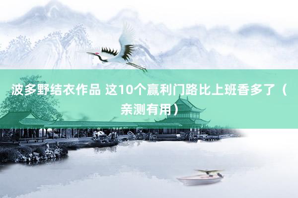 波多野结衣作品 这10个赢利门路比上班香多了（亲测有用）