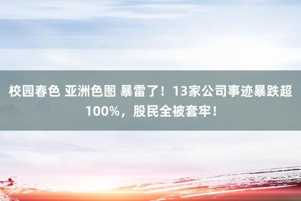 校园春色 亚洲色图 暴雷了！13家公司事迹暴跌超100%，股民全被套牢！
