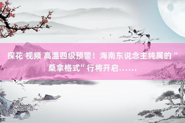 探花 视频 高温四级预警！海南东说念主纯属的“桑拿格式”行将开启……