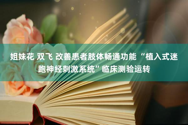 姐妹花 双飞 改善患者肢体畅通功能 “植入式迷跑神经刺激系统”临床测验运转