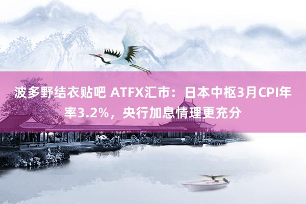 波多野结衣贴吧 ATFX汇市：日本中枢3月CPI年率3.2%，央行加息情理更充分