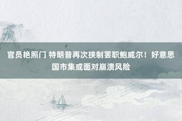 官员艳照门 特朗普再次挟制罢职鲍威尔！好意思国市集或面对崩溃风险