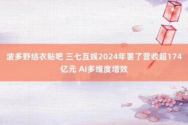 波多野结衣贴吧 三七互娱2024年罢了营收超174亿元 AI多维度增效
