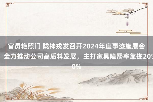 官员艳照门 陇神戎发召开2024年度事迹施展会，全力推动公司高质料发展，主打家具障翳率靠拢20%