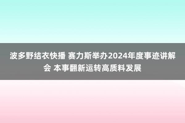 波多野结衣快播 赛力斯举办2024年度事迹讲解会 本事翻新运转高质料发展