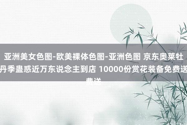 亚洲美女色图-欧美裸体色图-亚洲色图 京东奥莱牡丹季蛊惑近万东说念主到店 10000份赏花装备免费送