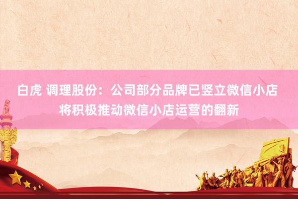 白虎 调理股份：公司部分品牌已竖立微信小店 将积极推动微信小店运营的翻新