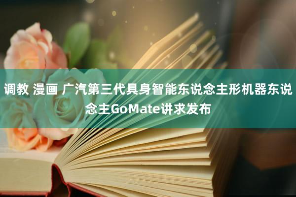 调教 漫画 广汽第三代具身智能东说念主形机器东说念主GoMate讲求发布