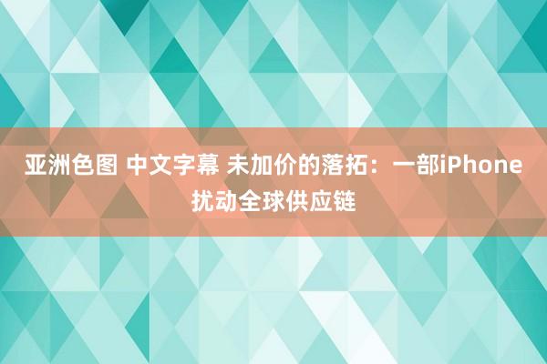 亚洲色图 中文字幕 未加价的落拓：一部iPhone扰动全球供应链