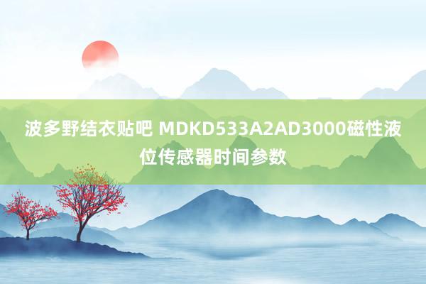 波多野结衣贴吧 MDKD533A2AD3000磁性液位传感器时间参数