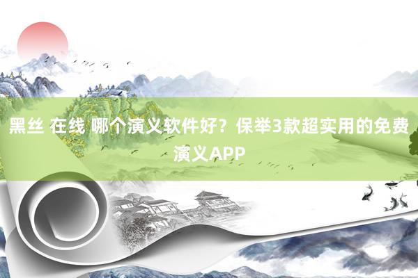 黑丝 在线 哪个演义软件好？保举3款超实用的免费演义APP