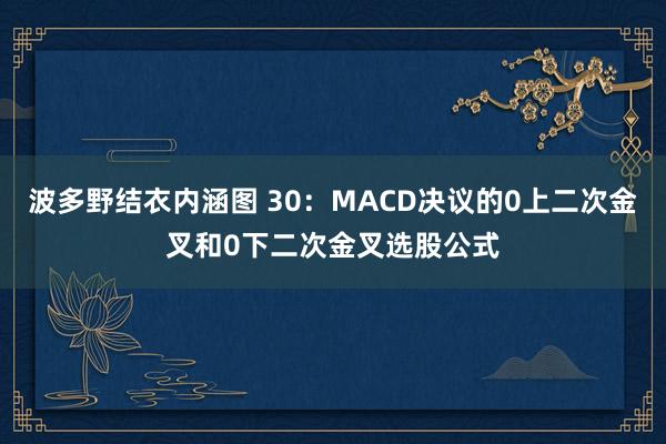 波多野结衣内涵图 30：MACD决议的0上二次金叉和0下二次金叉选股公式