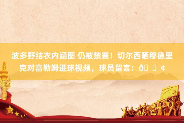 波多野结衣内涵图 仍被禁赛！切尔西晒穆德里克对富勒姆进球视频，球员留言：😢