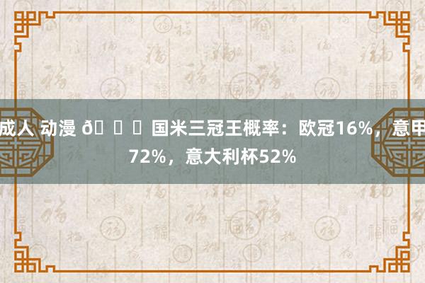 成人 动漫 🌟国米三冠王概率：欧冠16%，意甲72%，意大利杯52%