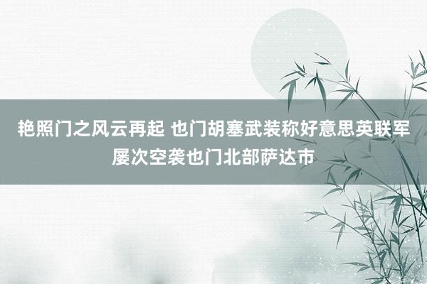 艳照门之风云再起 也门胡塞武装称好意思英联军屡次空袭也门北部萨达市