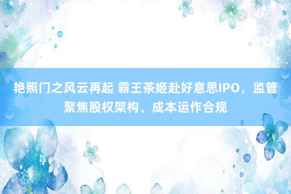 艳照门之风云再起 霸王茶姬赴好意思IPO，监管聚焦股权架构、成本运作合规