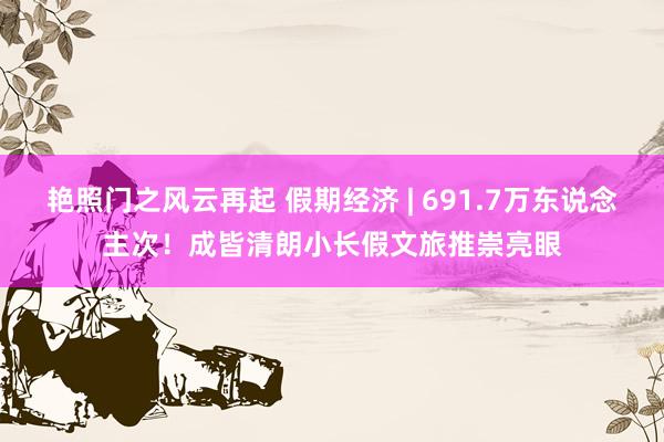 艳照门之风云再起 假期经济 | 691.7万东说念主次！成皆清朗小长假文旅推崇亮眼