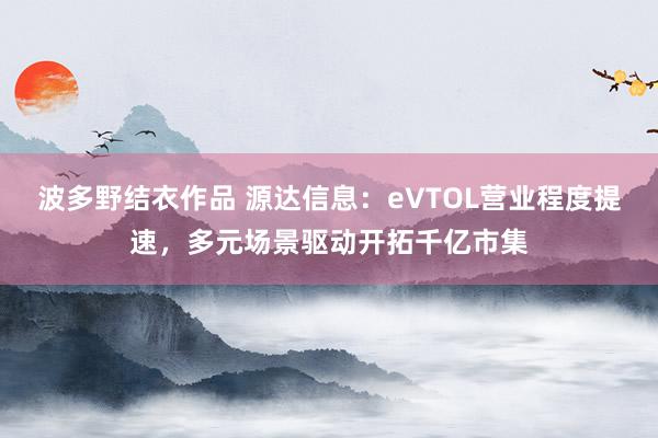 波多野结衣作品 源达信息：eVTOL营业程度提速，多元场景驱动开拓千亿市集