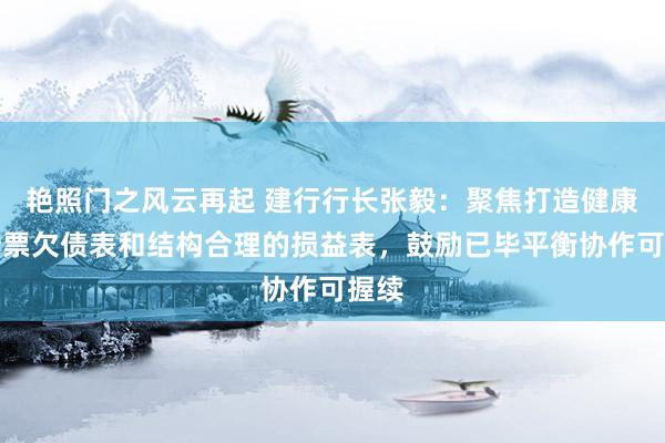 艳照门之风云再起 建行行长张毅：聚焦打造健康的钞票欠债表和结构合理的损益表，鼓励已毕平衡协作可握续