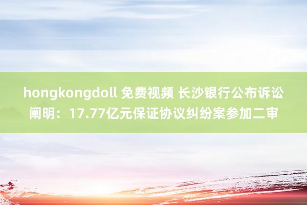 hongkongdoll 免费视频 长沙银行公布诉讼阐明：17.77亿元保证协议纠纷案参加二审