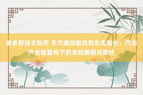 波多野结衣贴吧 天汽模控股收购东实股份：汽车产业链重构下的本钱解围与隐忧