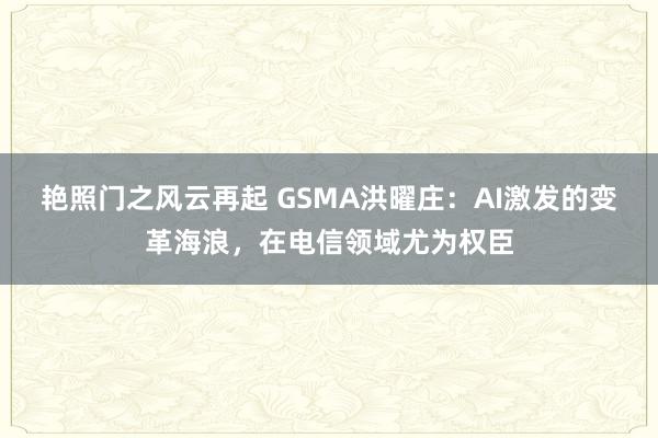 艳照门之风云再起 GSMA洪曜庄：AI激发的变革海浪，在电信领域尤为权臣