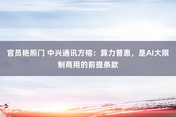 官员艳照门 中兴通讯方榕：算力普惠，是AI大限制商用的前提条款
