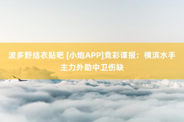 波多野结衣贴吧 [小炮APP]竞彩谍报：横滨水手主力外助中卫伤缺