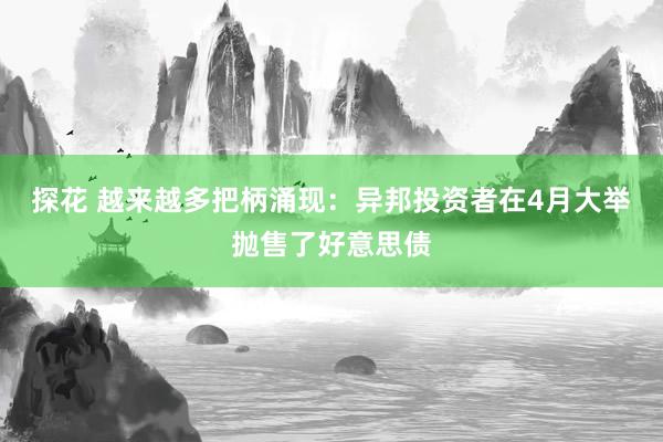 探花 越来越多把柄涌现：异邦投资者在4月大举抛售了好意思债