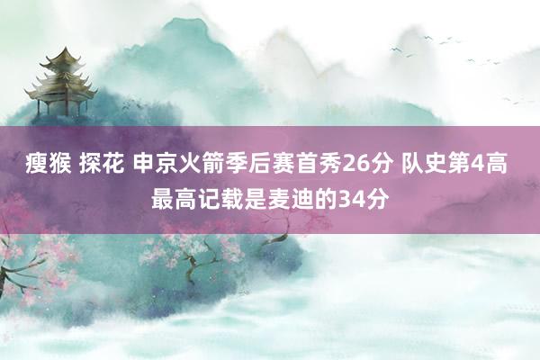 瘦猴 探花 申京火箭季后赛首秀26分 队史第4高 最高记载是麦迪的34分