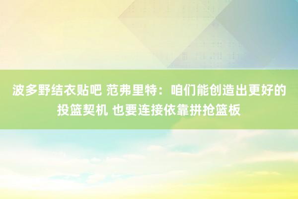 波多野结衣贴吧 范弗里特：咱们能创造出更好的投篮契机 也要连接依靠拼抢篮板