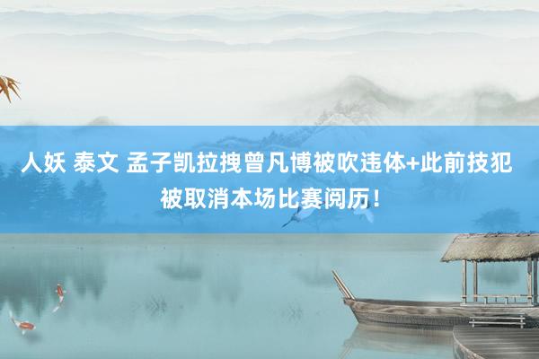 人妖 泰文 孟子凯拉拽曾凡博被吹违体+此前技犯 被取消本场比赛阅历！
