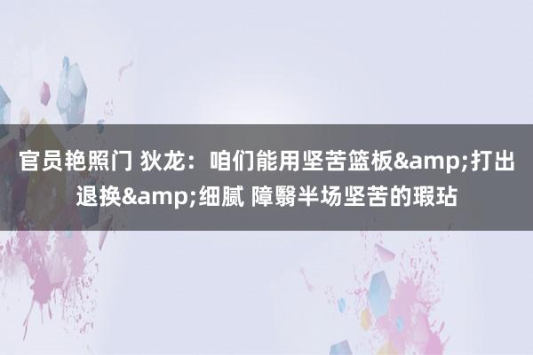 官员艳照门 狄龙：咱们能用坚苦篮板&打出退换&细腻 障翳半场坚苦的瑕玷