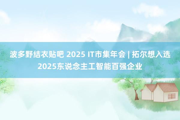波多野结衣贴吧 2025 IT市集年会 | 拓尔想入选2025东说念主工智能百强企业