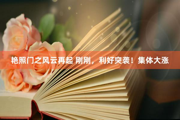 艳照门之风云再起 刚刚，利好突袭！集体大涨