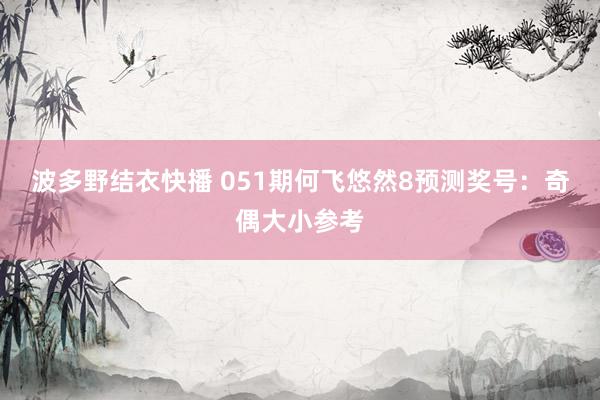 波多野结衣快播 051期何飞悠然8预测奖号：奇偶大小参考