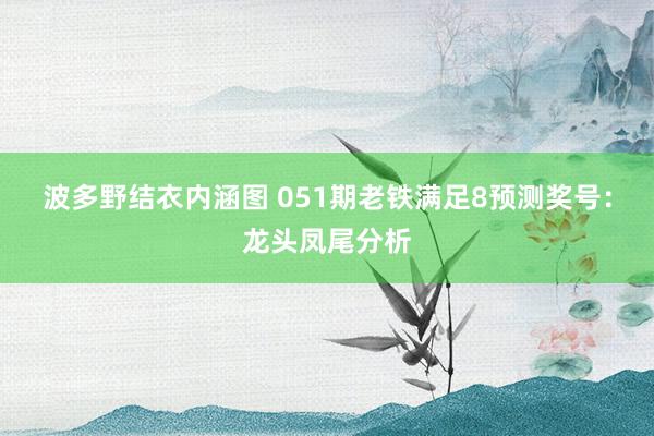 波多野结衣内涵图 051期老铁满足8预测奖号：龙头凤尾分析