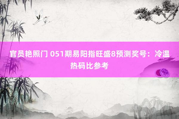 官员艳照门 051期易阳指旺盛8预测奖号：冷温热码比参考