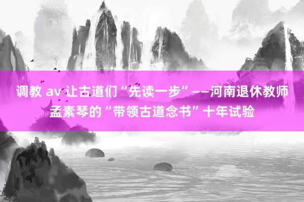 调教 av 让古道们“先读一步”——河南退休教师孟素琴的“带领古道念书”十年试验