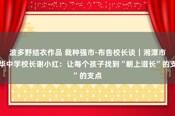 波多野结衣作品 栽种强市·布告校长谈|湘潭市九华中学校长谢小红:让每个孩子找到“朝上滋长”的支点