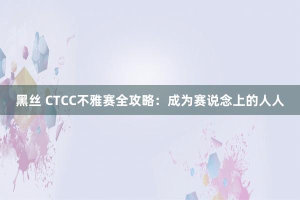 黑丝 CTCC不雅赛全攻略：成为赛说念上的人人