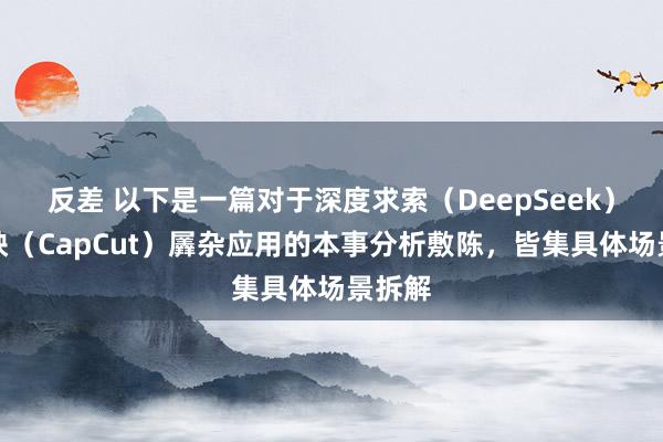 反差 以下是一篇对于深度求索（DeepSeek）与剪映（CapCut）羼杂应用的本事分析敷陈，皆集具体场景拆解
