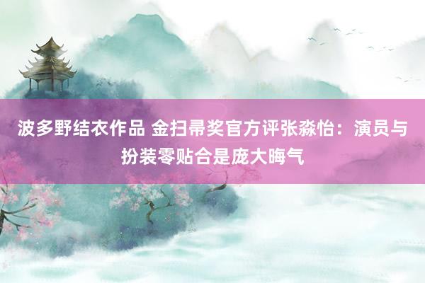 波多野结衣作品 金扫帚奖官方评张淼怡：演员与扮装零贴合是庞大晦气