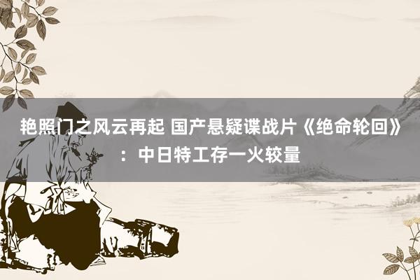 艳照门之风云再起 国产悬疑谍战片《绝命轮回》：中日特工存一火较量