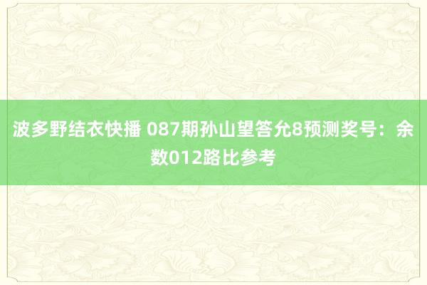 波多野结衣快播 087期孙山望答允8预测奖号：余数012路比参考