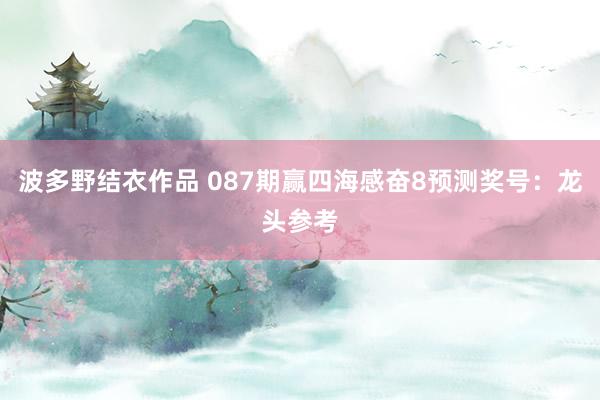 波多野结衣作品 087期赢四海感奋8预测奖号：龙头参考