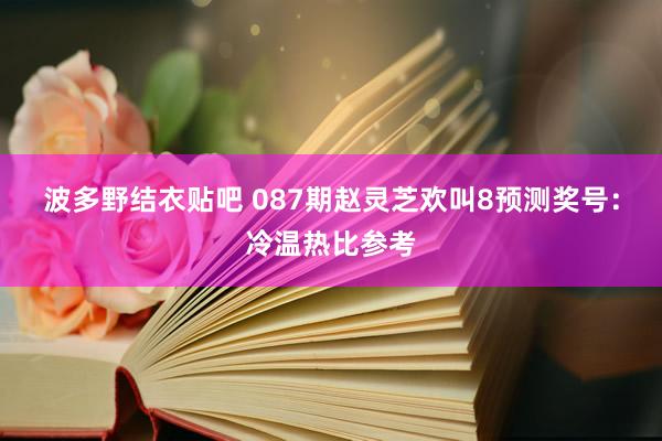 波多野结衣贴吧 087期赵灵芝欢叫8预测奖号：冷温热比参考