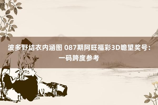 波多野结衣内涵图 087期阿旺福彩3D瞻望奖号：一码跨度参考