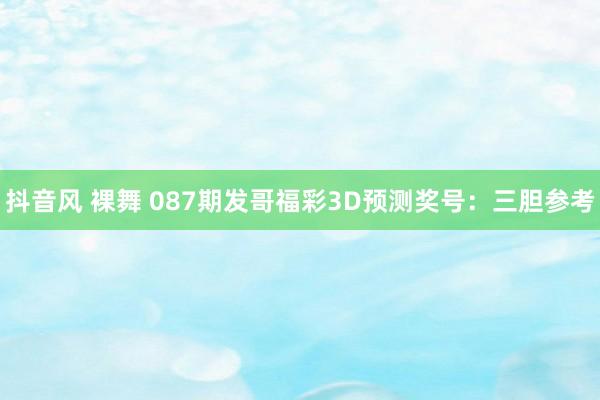 抖音风 裸舞 087期发哥福彩3D预测奖号：三胆参考